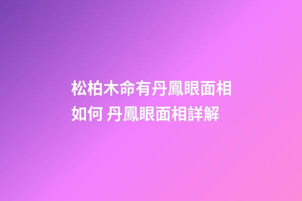 松柏木命有丹鳳眼面相如何 丹鳳眼面相詳解
